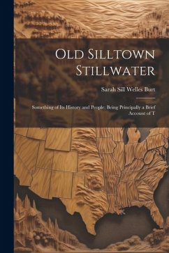 Old Silltown Stillwater: Something of its History and People; Being Principally a Brief Account of T - Burt, Sarah Sill Welles