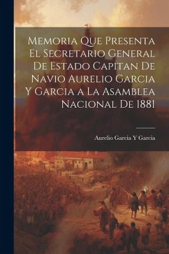 Memoria Que Presenta El Secretario General De Estado Capitan De Navio Aurelio Garcia Y Garcia a La Asamblea Nacional De 1881 - Garcia, Aurelio Garcia y.