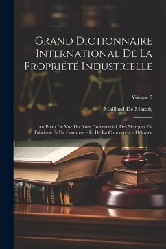 Grand Dictionnaire International De La Propriété Industrielle: Au Point De Vue Du Nom Commercial, Des Marques De Fabrique Et De Commerce Et De La Conc - De Marafy, Maillard