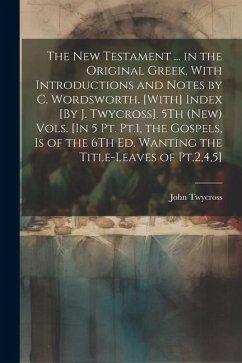 The New Testament ... in the Original Greek, With Introductions and Notes by C. Wordsworth. [With] Index [By J. Twycross]. 5Th (New) Vols. [In 5 Pt. P - Twycross, John