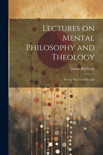 Lectures on Mental Philosophy and Theology: With a Sketch of His Life Lectures on Mental Philosophy and Theology: With a Sketch of His Life