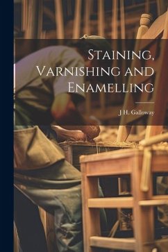 Staining, Varnishing and Enamelling - Galloway, J. H.