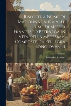 Risposte a Nome Di Madonna Laura Alle Rime Di Messer Francesco Petrarca in Vita Della Medesima, Composte Da Pellegra Bongiovanni - Rossetti, Pellegrina