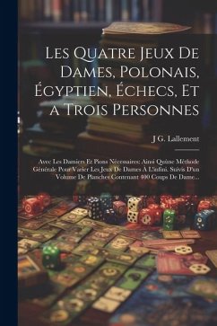 Les Quatre Jeux De Dames, Polonais, Égyptien, Échecs, Et a Trois Personnes: Avec Les Damiers Et Pions Nécessaires: Ainsi Quùne Méthode Générale Pour V - Lallement, J. G.