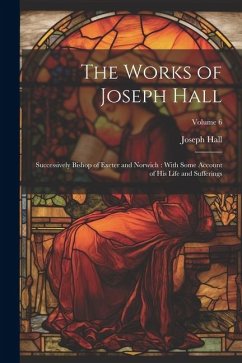 The Works of Joseph Hall: Successively Bishop of Exeter and Norwich: With Some Account of His Life and Sufferings; Volume 6 - Hall, Joseph