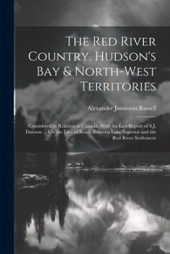 The Red River Country. Hudson's Bay & North-West Territories: Considered in Relation to Canada, With the Last Report of S.J. Dawson ... On the Line of - Russell, Alexander Jamieson