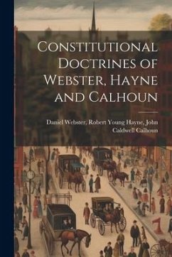 Constitutional Doctrines of Webster, Hayne and Calhoun - Webster, Robert Young Hayne John Cal