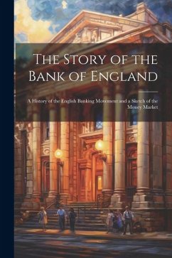 The Story of the Bank of England: A History of the English Banking Movement and a Sketch of the Money Market - Anonymous