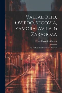 Valladolid, Oviedo, Segovia, Zamora, Avila, & Zaragoza: An Historical & Descriptive Account - Calvert, Albert Frederick