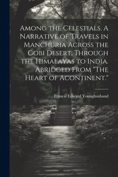 Among the Celestials. A Narrative of Travels in Manchuria Across the Gobi Desert, Through the Himalayas to India. Abridged From 