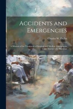 Accidents and Emergencies; a Manual of the Treatment of Surgical and Medical Emergencies in the Absence of a Physician - Dulles, Charles W.