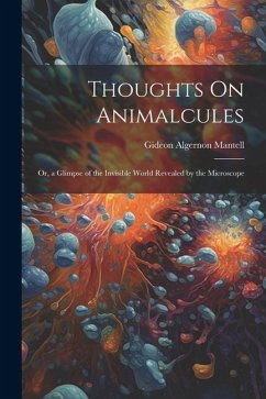 Thoughts On Animalcules: Or, a Glimpse of the Invisible World Revealed by the Microscope - Mantell, Gideon Algernon
