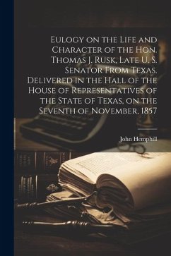Eulogy on the Life and Character of the Hon. Thomas J. Rusk, Late U. S. Senator From Texas. Delivered in the Hall of the House of Representatives of t - Hemphill, John
