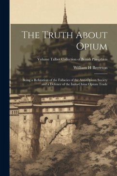 The Truth About Opium: Being a Refutation of the Fallacies of the Anti-Opium Society and a Defence of the Indo-China Opium Trade; Volume Talb - Brereton, William H.