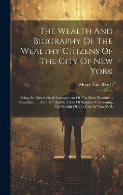 The Wealth And Biography Of The Wealthy Citizens Of The City Of New York: Being An Alphabetical Arrangement Of The Most Prominent Capitalist ...: Also - Beach, Moses Yale
