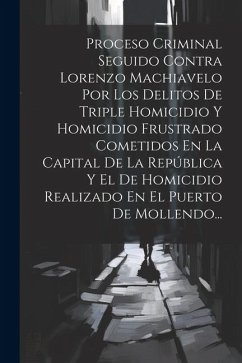 Proceso Criminal Seguido Contra Lorenzo Machiavelo Por Los Delitos De Triple Homicidio Y Homicidio Frustrado Cometidos En La Capital De La República Y - Anonymous