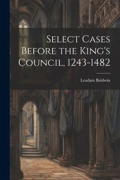 Select Cases Before the King's Council, 1243-1482 [electronic Resource] - Baldwin, Leadam