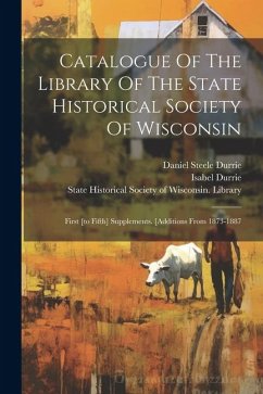 Catalogue Of The Library Of The State Historical Society Of Wisconsin: First [to Fifth] Supplements. [additions From 1873-1887 - Durrie, Isabel