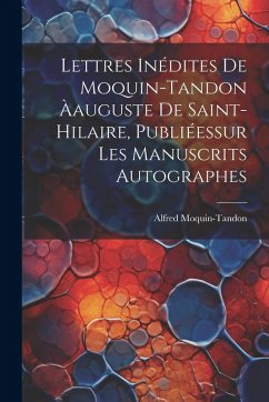 Cover Lettres Inédites De Moquin-Tandon Àauguste De Saint-Hilaire, Publiéessur Les Manuscrits Autographes