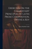 Exercises On the Elementary Principles of Latin Prose Composition. [With] a Key