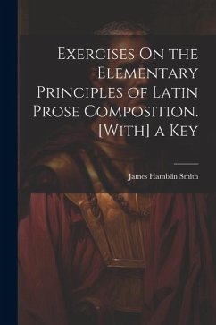 Exercises On the Elementary Principles of Latin Prose Composition. [With] a Key - Smith, James Hamblin