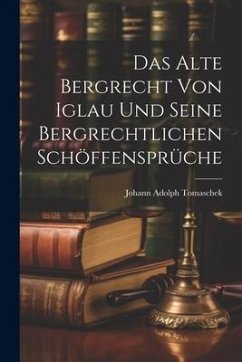 Das Alte Bergrecht von Iglau und Seine Bergrechtlichen Schöffensprüche - Tomaschek, Johann Adolph