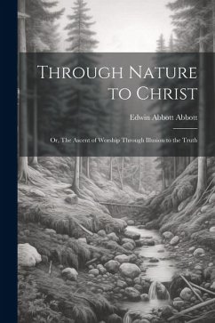 Through Nature to Christ: Or, The Ascent of Worship Through Illusion to the Truth - Abbott, Edwin Abbott