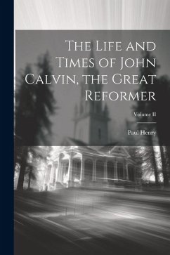 The Life and Times of John Calvin, the Great Reformer; Volume II - Henry, Paul
