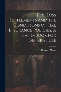 Fire Loss Settlements and the Conditions of Fire Insurance Policies. A Hand-book for General Use - Milnes, Thomas J.