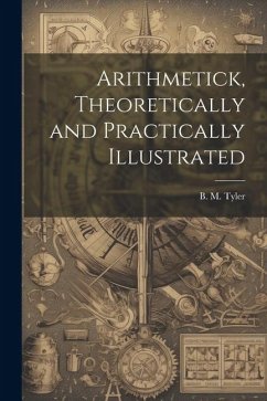 Arithmetick, Theoretically and Practically Illustrated - Tyler, B. M.