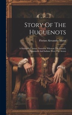 Story Of The Huguenots: A Sixteenth Century Narrative Wherein The French, Spaniards And Indians Were The Actors - Mann, Florian Alexander