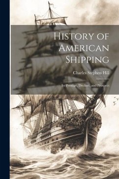 History of American Shipping: Its Prestige, Decline, and Prospect - Hill, Charles Stephen