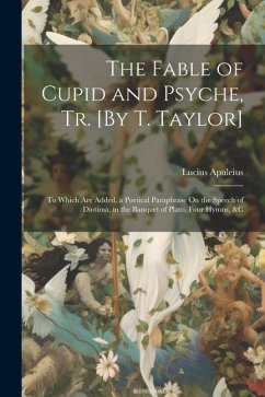 The Fable of Cupid and Psyche, Tr. [By T. Taylor]: To Which Are Added, a Poetical Paraphrase On the Speech of Diotima, in the Banquet of Plato, Four H - Apuleius, Lucius