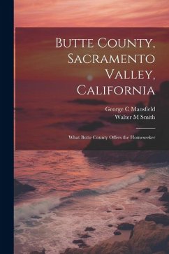 Butte County, Sacramento Valley, California; What Butte County Offers the Homeseeker - Mansfield, George C.; Smith, Walter M.