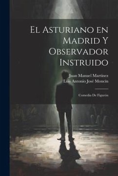 El Asturiano en Madrid y Observador Instruido: Comedia de Figurón - Moncín, Luis Antonio José; Martínez, Juan Manuel