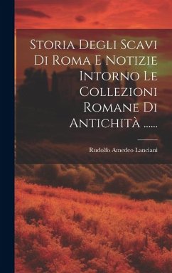 Storia Degli Scavi Di Roma E Notizie Intorno Le Collezioni Romane Di Antichità ...... - Lanciani, Rudolfo Amedeo