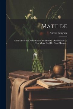 Matilde: Drama En Cinco Actos Sacado De Matilde, O Memorias De Una Mujer [sic] Del Gran Mundo... - Balaguer, Víctor