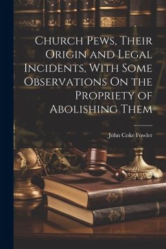 Church Pews, Their Origin and Legal Incidents, With Some Observations On the Propriety of Abolishing Them - Fowler, John Coke