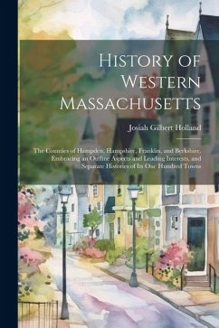 History of Western Massachusetts: The Counties of Hampden, Hampshire, Franklin, and Berkshire. Embracing an Outline Aspects and Leading Interests, and - Holland, Josiah Gilbert