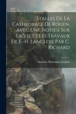 Stalles De La Cathédrale De Rouen. Avec Une Notice Sur La Vie Et Les Travaux De E.-H. Langlois Par C. Richard - Langlois, Eustache Hyacinthe