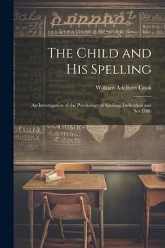 The Child and His Spelling: An Investigation of the Psychology of Spelling, Individual and Sex Diffe - Cook, William Adelbert
