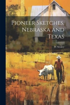 Pioneer Sketches, Nebraska and Texas - Straley, W. B.