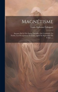 Magnétisme: Arcanes De La Vie Future Dévoilés, Ou L'existence, La Forme, Les Occupations De L'âme Après Sa Séparation Du Corps.... - Cahagnet, Louis Alphonse