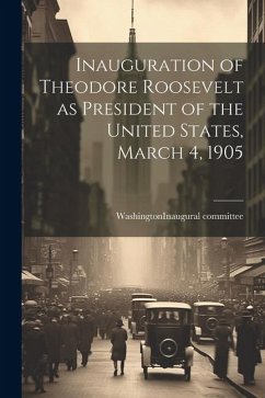 Inauguration of Theodore Roosevelt as President of the United States, March 4, 1905 - (D C. ). Inaugural Committee, Washington