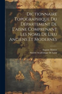 Dictionnaire Topographique Du Département De L'aisne Comprenant Les Noms De Lieu Anciens Et Modernes - Matton, Auguste