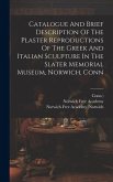 Catalogue And Brief Description Of The Plaster Reproductions Of The Greek And Italian Sculpture In The Slater Memorial Museum, Norwich, Conn