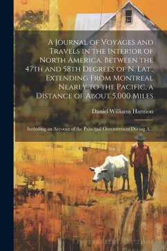 A Journal of Voyages and Travels in the Interior of North America, Between the 47th and 58th Degrees of N. Lat., Extending From Montreal Nearly to the - Harmon, Daniel Williams