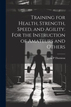 Training for Health, Strength, Speed, and Agility. For the Instruction of Amateurs and Others - Thornton, John P.