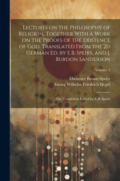 Lectures on the Philosophy of Religion, Together With a Work on the Proofs of the Existence of God. Translated From the 2d German Ed. by E.B. Speirs, - Speirs, Ebenezer Brown