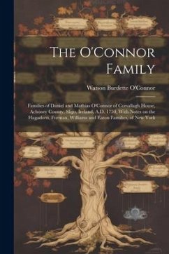 The O'Connor Family; Families of Daniel and Mathias O'Connor of Corsallagh House, Achonry County, Sligo, Ireland, A.D. 1750, With Notes on the Hagador - O'Connor, Watson Burdette